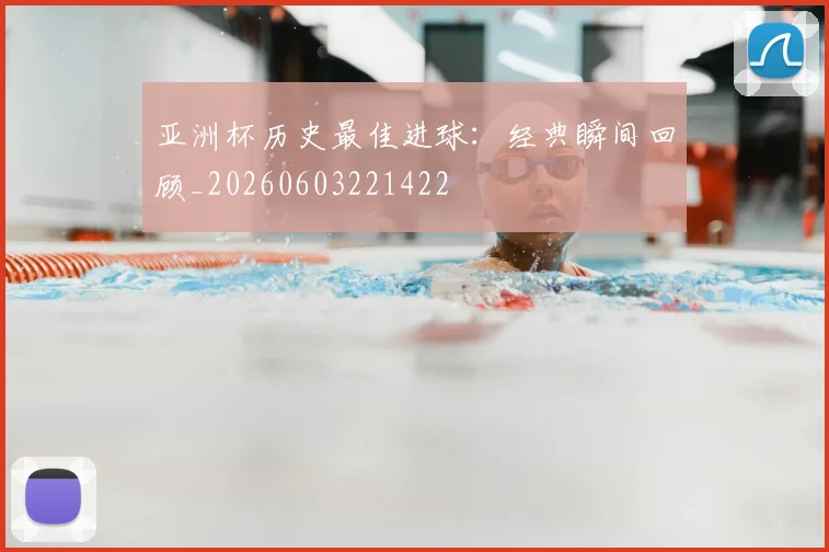 亚洲杯历史最佳进球:经典瞬间回顾_20260603221422