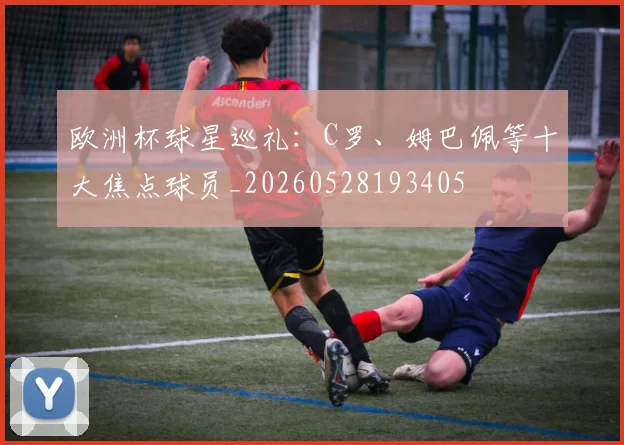 欧洲杯球星巡礼：C罗、姆巴佩等十大焦点球员_20260528193405