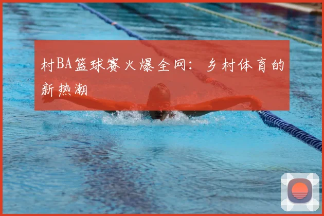 村BA篮球赛火爆全网：乡村体育的新热潮