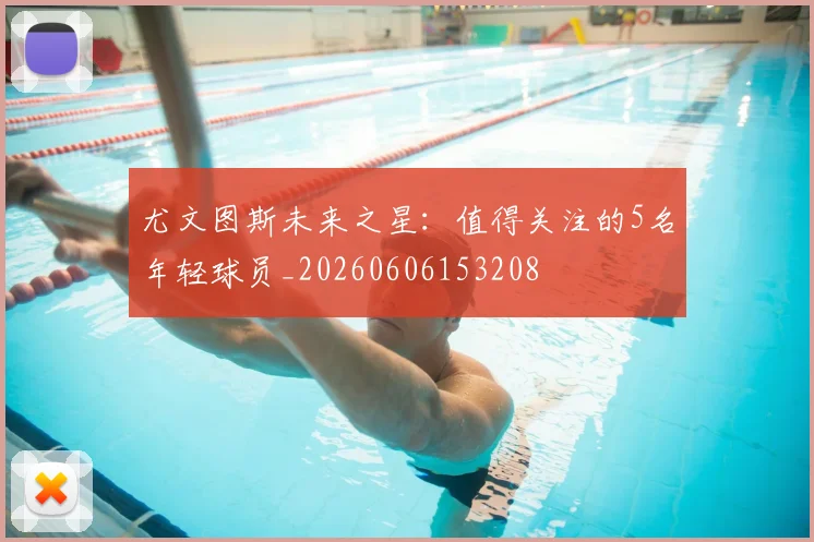尤文图斯未来之星：值得关注的5名年轻球员_20260606153208