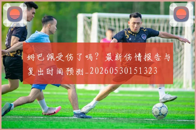 姆巴佩受伤了吗？最新伤情报告与复出时间预测_20260530151323