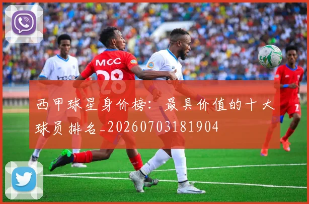 西甲球星身价榜:最具价值的十大球员排名_20260703181904