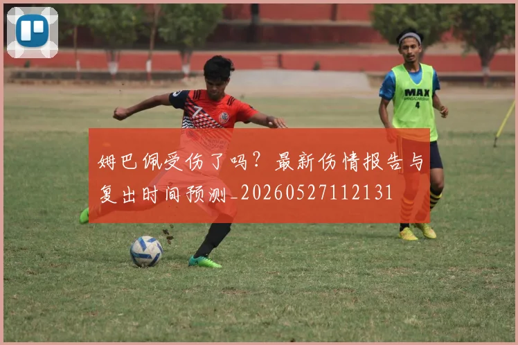 姆巴佩受伤了吗？最新伤情报告与复出时间预测_20260527112131