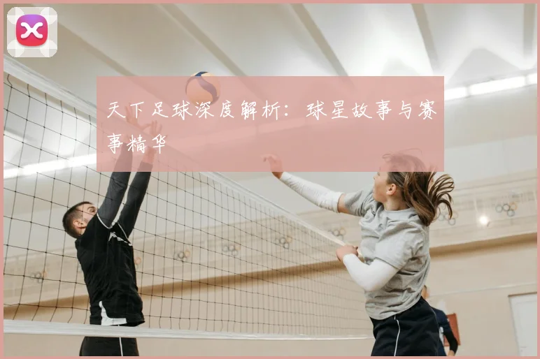 天下足球深度解析：球星故事与赛事精华
