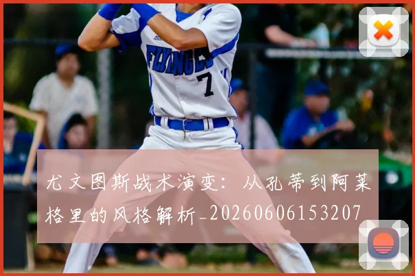 尤文图斯战术演变:从孔蒂到阿莱格里的风格解析_20260606153207