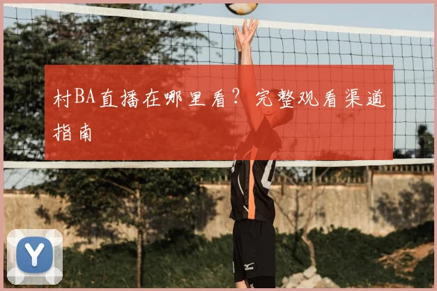 村BA直播在哪里看？完整观看渠道指南