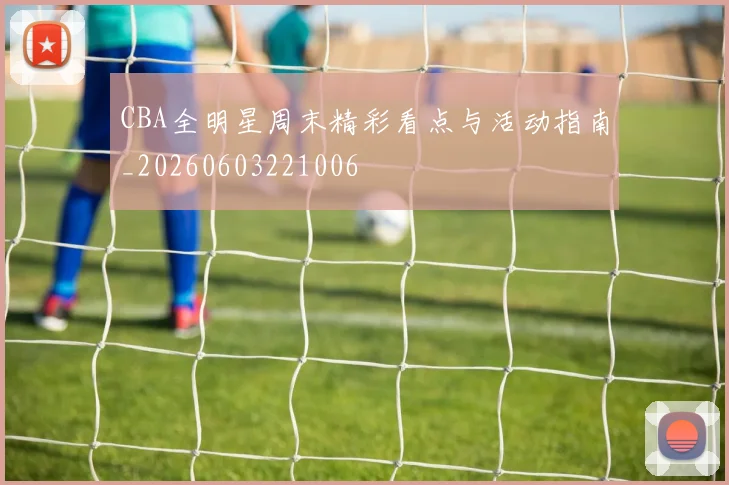 CBA全明星周末精彩看点与活动指南_20260603221006
