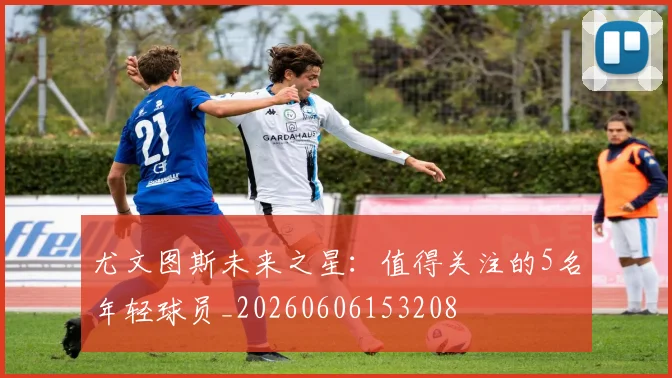 尤文图斯未来之星:值得关注的5名年轻球员_20260606153208