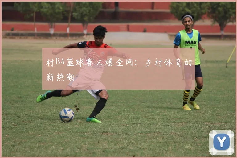 村BA篮球赛火爆全网：乡村体育的新热潮