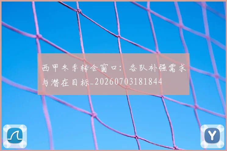 西甲冬季转会窗口：各队补强需求与潜在目标_20260703181844