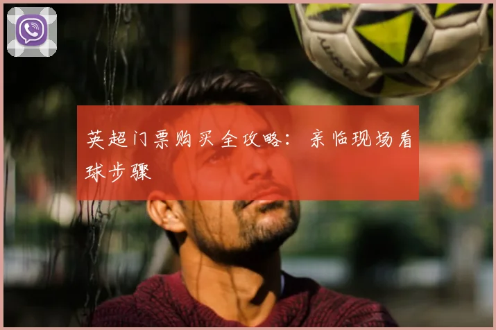 英超门票购买全攻略：亲临现场看球步骤