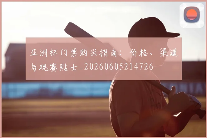 亚洲杯门票购买指南:价格、渠道与观赛贴士_20260605214726