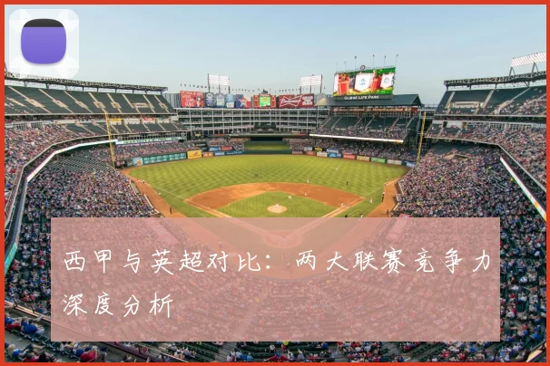 西甲与英超对比:两大联赛竞争力深度分析
