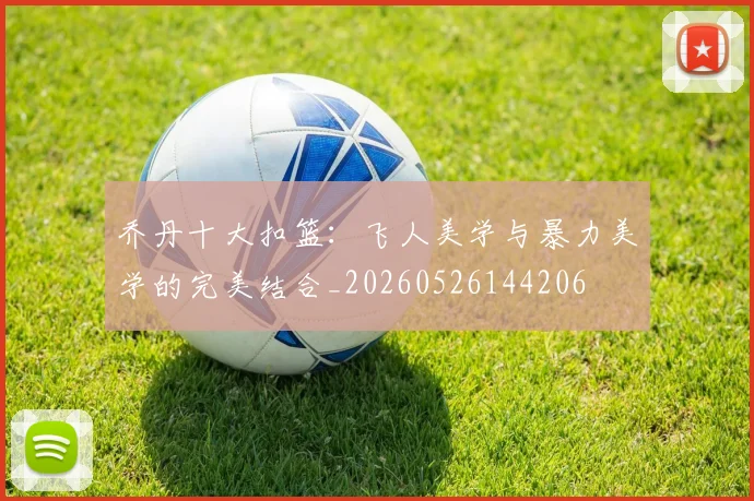 乔丹十大扣篮:飞人美学与暴力美学的完美结合_20260526144206