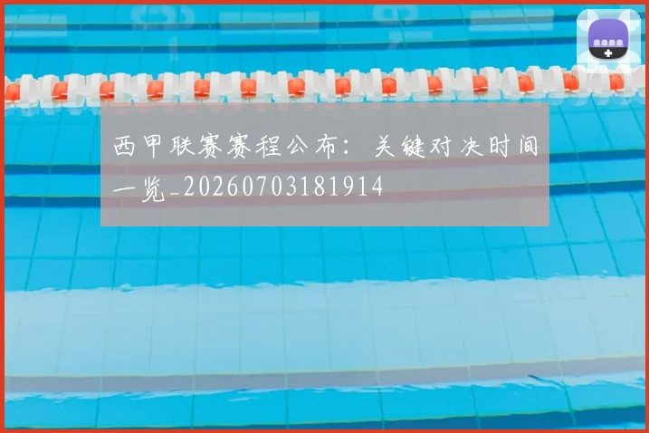 西甲联赛赛程公布：关键对决时间一览_20260703181914