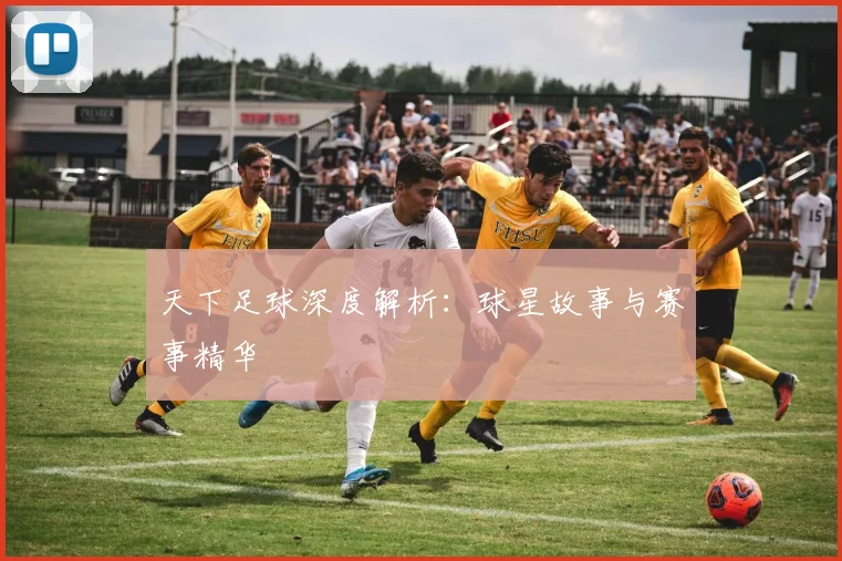 天下足球深度解析:球星故事与赛事精华