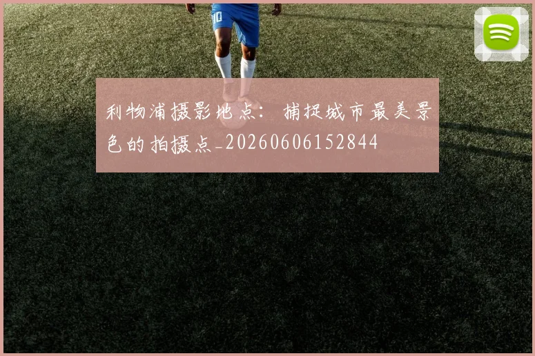 利物浦摄影地点：捕捉城市最美景色的拍摄点_20260606152844
