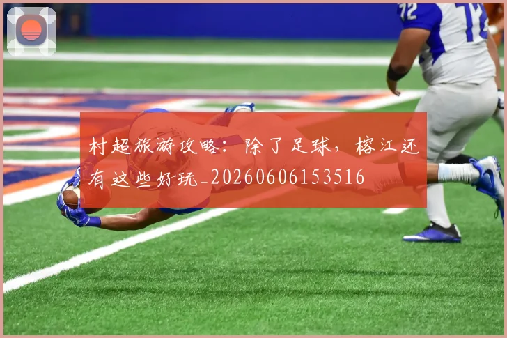 村超旅游攻略:除了足球,榕江还有这些好玩_20260606153516