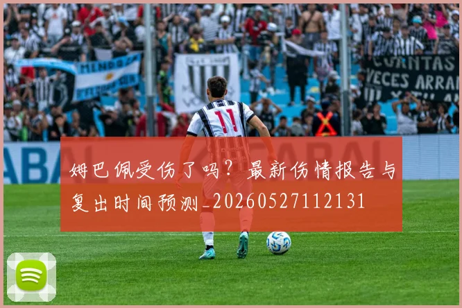 姆巴佩受伤了吗?最新伤情报告与复出时间预测_20260527112131