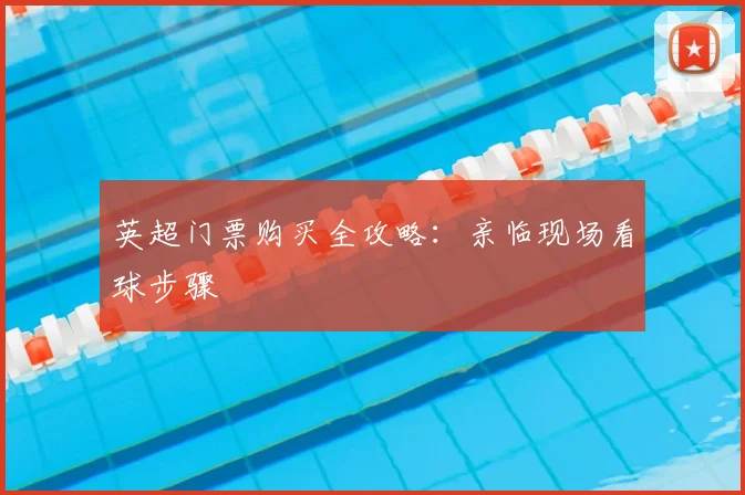 英超门票购买全攻略：亲临现场看球步骤