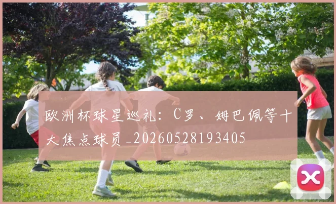 欧洲杯球星巡礼:C罗、姆巴佩等十大焦点球员_20260528193405