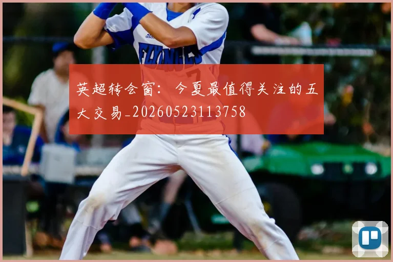 英超转会窗：今夏最值得关注的五大交易_20260523113758