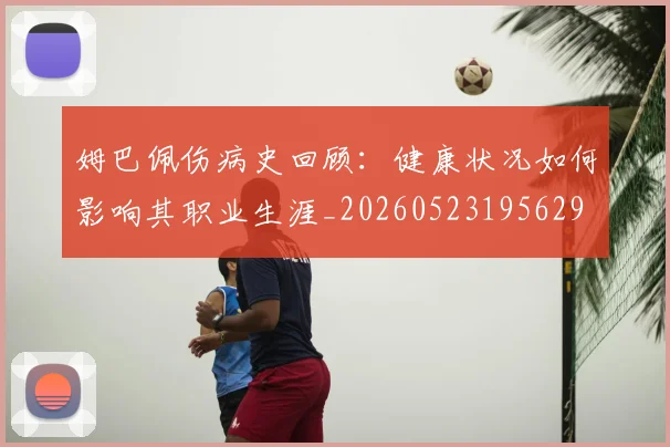 姆巴佩伤病史回顾：健康状况如何影响其职业生涯_20260523195629