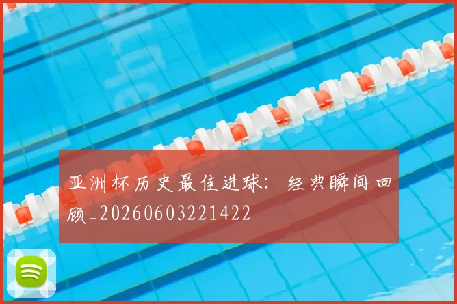 亚洲杯历史最佳进球：经典瞬间回顾_20260603221422