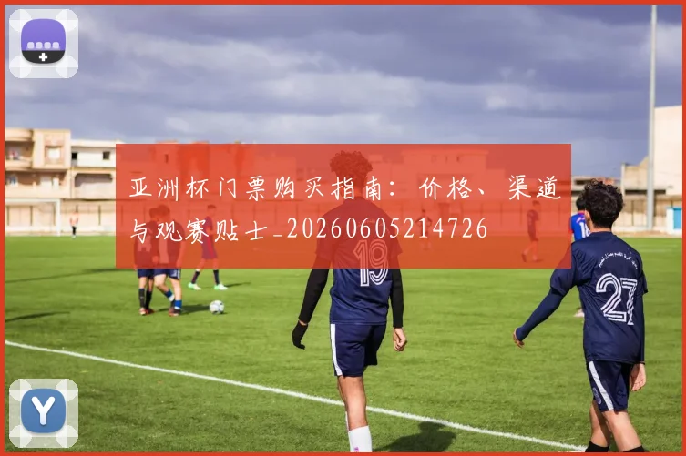 亚洲杯门票购买指南:价格、渠道与观赛贴士_20260605214726