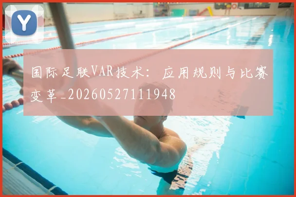国际足联VAR技术：应用规则与比赛变革_20260527111948