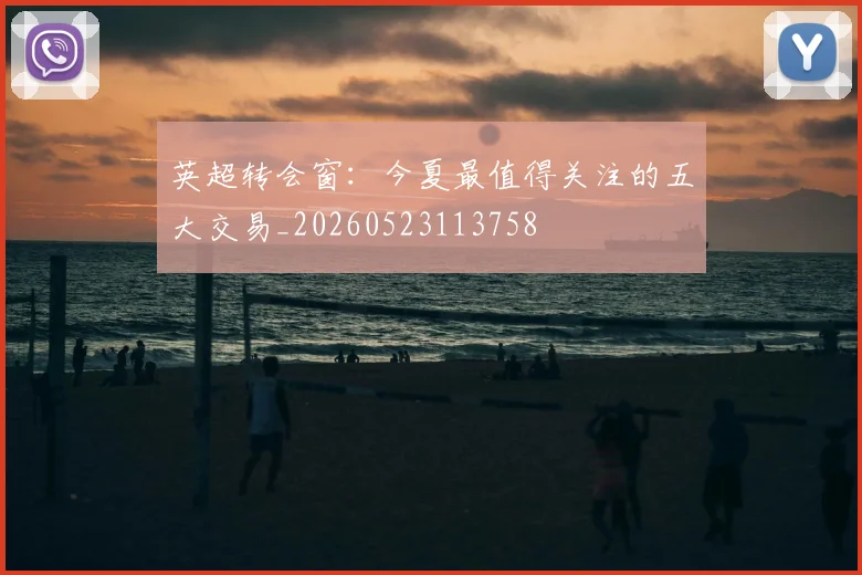 英超转会窗：今夏最值得关注的五大交易_20260523113758