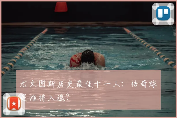 尤文图斯历史最佳十一人:传奇球星谁将入选?