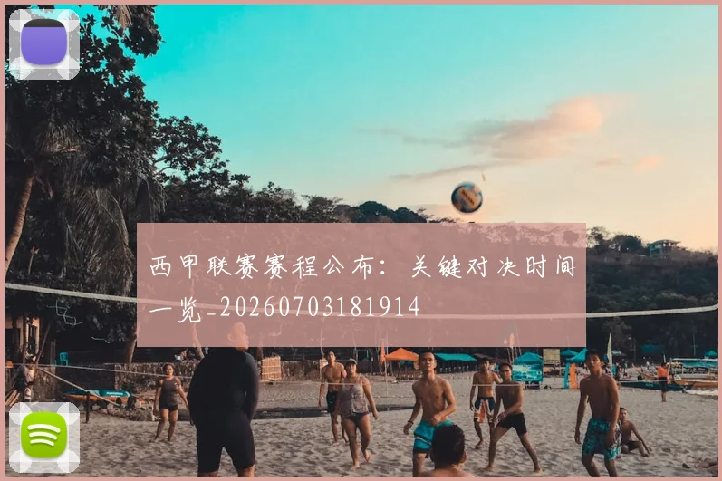 西甲联赛赛程公布：关键对决时间一览_20260703181914