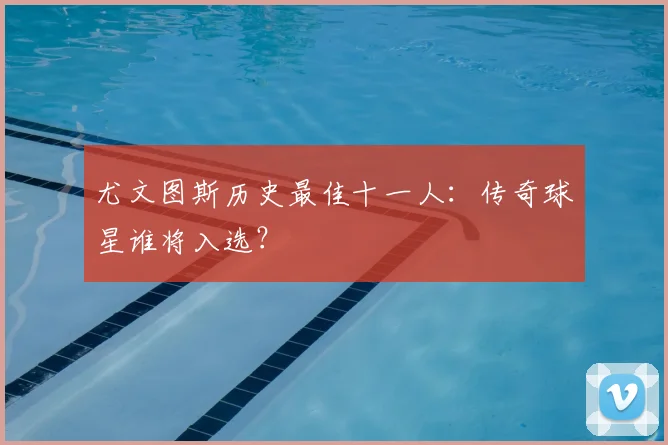 尤文图斯历史最佳十一人：传奇球星谁将入选？